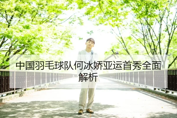 中国羽毛球队何冰娇亚运首秀全面解析